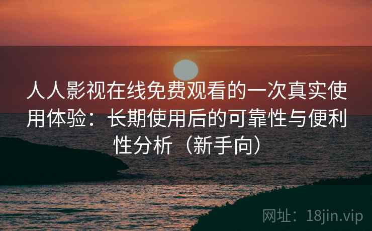 人人影视在线免费观看的一次真实使用体验：长期使用后的可靠性与便利性分析（新手向）