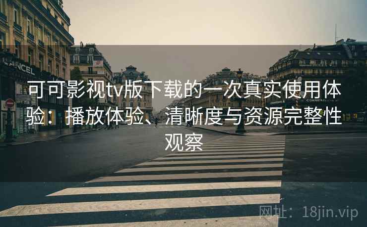 可可影视tv版下载的一次真实使用体验：播放体验、清晰度与资源完整性观察