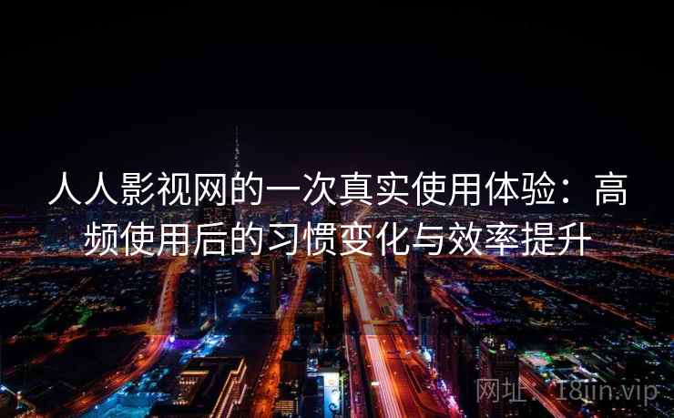 人人影视网的一次真实使用体验:高频使用后的习惯变化与效率提升 人人影视网的一次真实使用体验:高频使用后的习惯变化与效率提升
