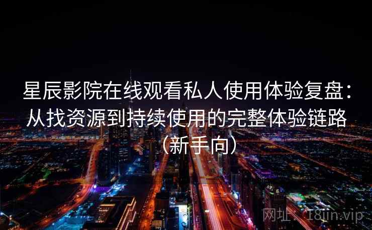 星辰影院在线观看私人使用体验复盘：从找资源到持续使用的完整体验链路（新手向）