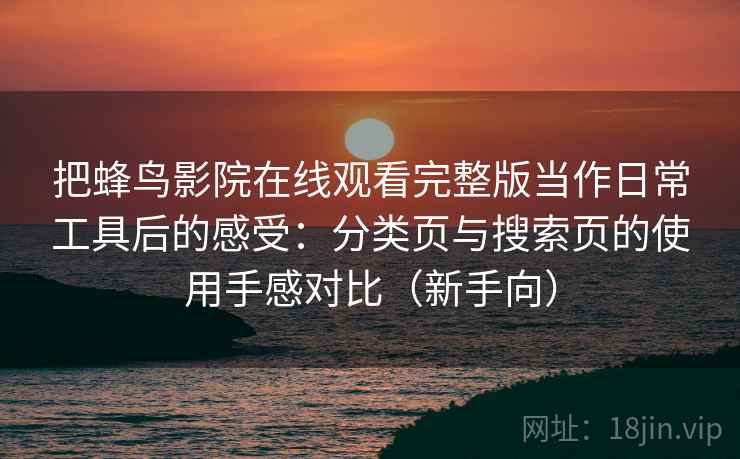 把蜂鸟影院在线观看完整版当作日常工具后的感受：分类页与搜索页的使用手感对比（新手向）