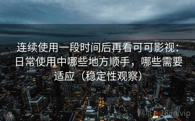 连续使用一段时间后再看可可影视：日常使用中哪些地方顺手，哪些需要适应（稳定性观察）