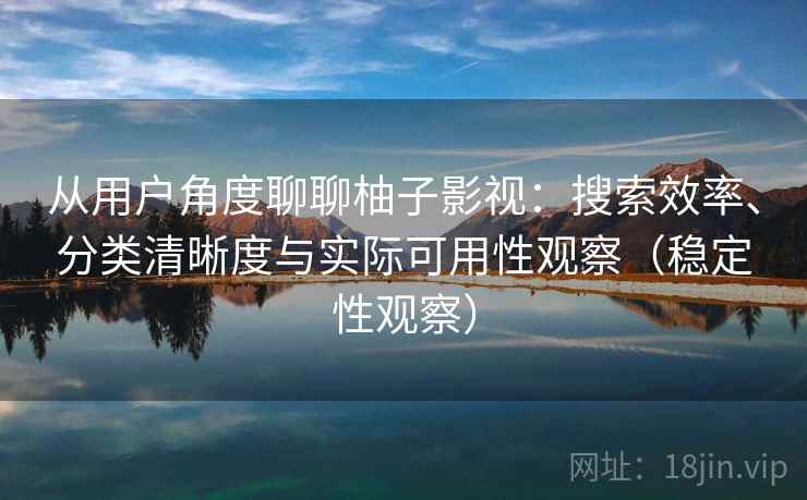 从用户角度聊聊柚子影视：搜索效率、分类清晰度与实际可用性观察（稳定性观察）