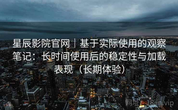 星辰影院官网｜基于实际使用的观察笔记：长时间使用后的稳定性与加载表现（长期体验）