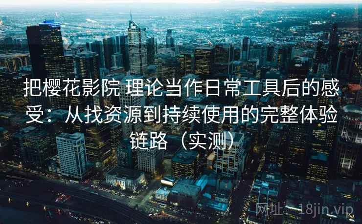 把樱花影院 理论当作日常工具后的感受：从找资源到持续使用的完整体验链路（实测）