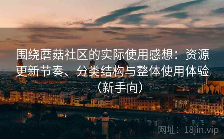 围绕蘑菇社区的实际使用感想：资源更新节奏、分类结构与整体使用体验（新手向）
