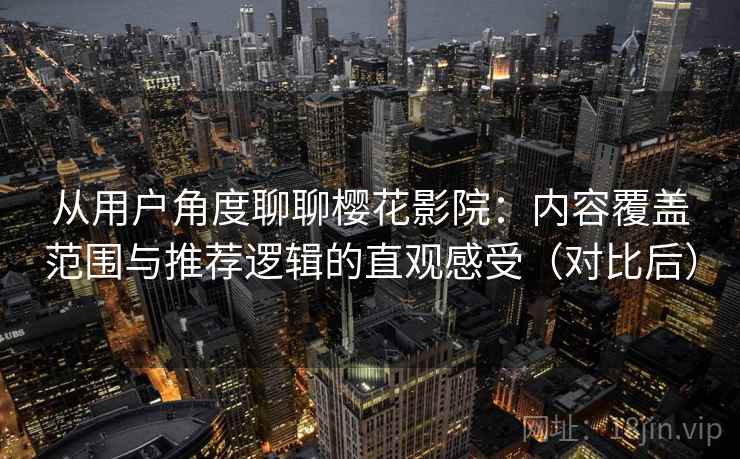 从用户角度聊聊樱花影院:内容覆盖范围与推荐逻辑的直观感受(对比后) 从用户角度聊聊樱花影院:内容覆盖范围与推荐逻辑的直观感受(对比后)