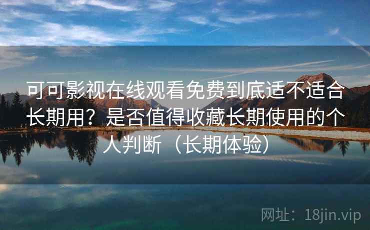 可可影视在线观看免费到底适不适合长期用？是否值得收藏长期使用的个人判断（长期体验）