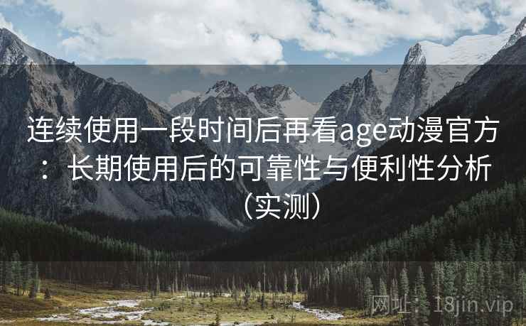 连续使用一段时间后再看age动漫官方：长期使用后的可靠性与便利性分析（实测）