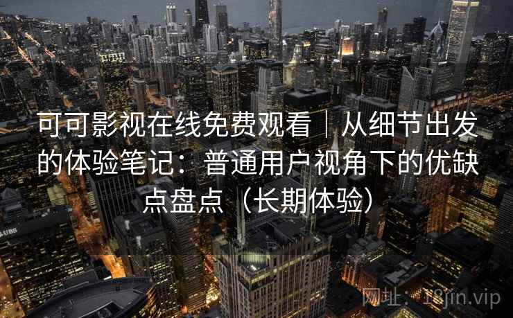 可可影视在线免费观看｜从细节出发的体验笔记：普通用户视角下的优缺点盘点（长期体验）