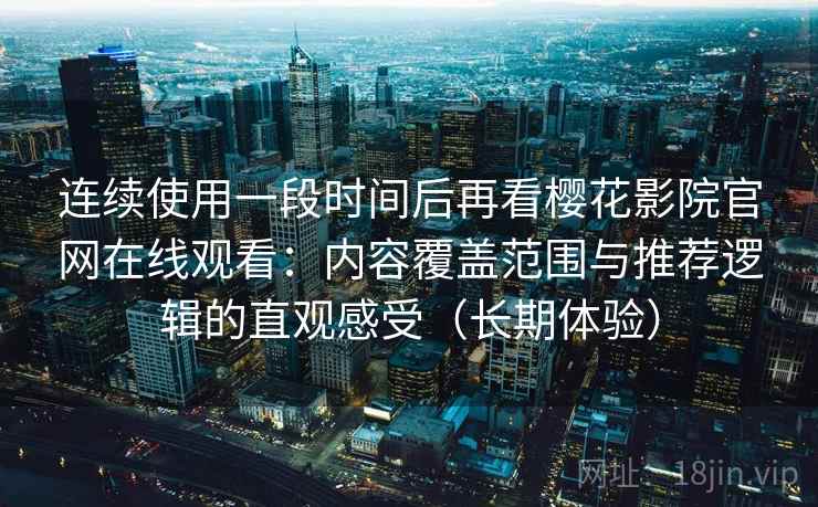 连续使用一段时间后再看樱花影院官网在线观看:内容覆盖范围与推荐逻辑的直观感受(长期体验) 连续使用一段时间后再看樱花影院官网在线观看:内容覆盖范围与推荐逻辑的直观感受(长期体验)