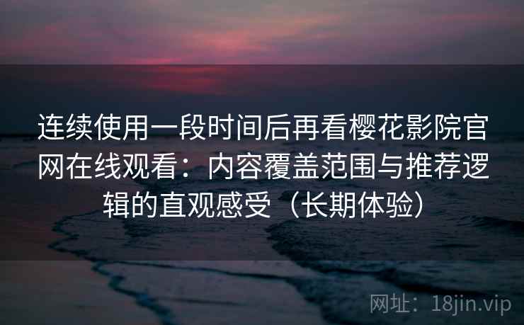 连续使用一段时间后再看樱花影院官网在线观看:内容覆盖范围与推荐逻辑的直观感受(长期体验) 连续使用一段时间后再看樱花影院官网在线观看:内容覆盖范围与推荐逻辑的直观感受(长期体验)