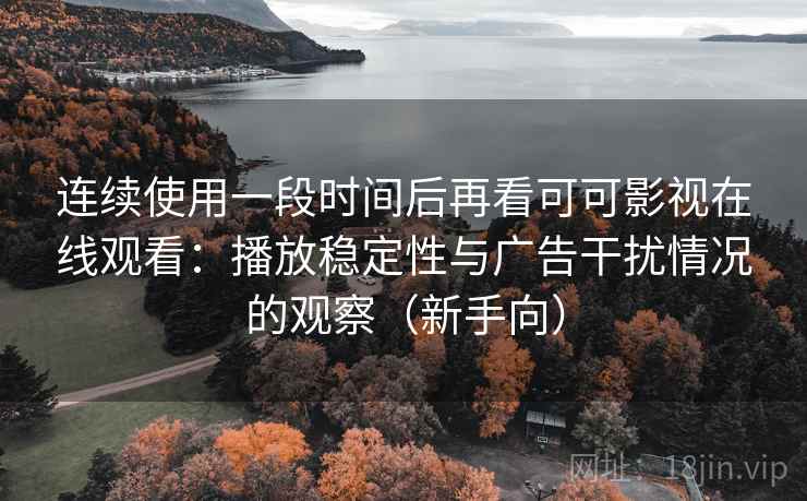 连续使用一段时间后再看可可影视在线观看：播放稳定性与广告干扰情况的观察（新手向）