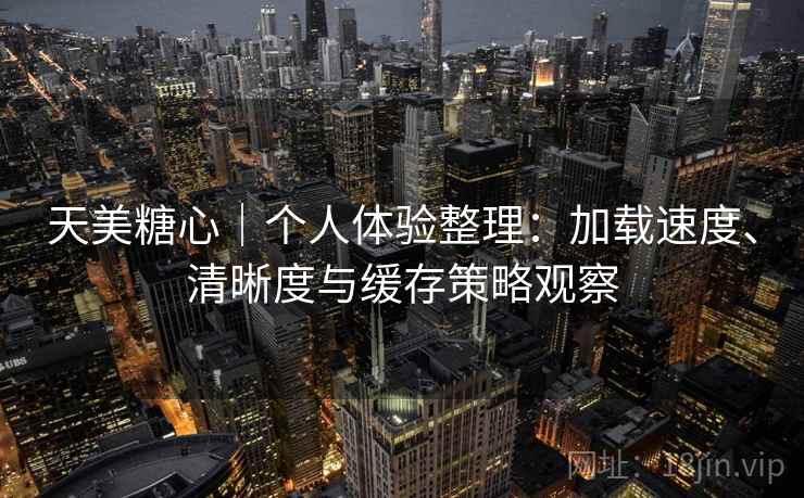 天美糖心|个人体验整理:加载速度、清晰度与缓存策略观察 天美糖心|个人体验整理:加载速度、清晰度与缓存策略观察
