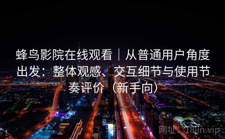 蜂鸟影院在线观看｜从普通用户角度出发：整体观感、交互细节与使用节奏评价（新手向）