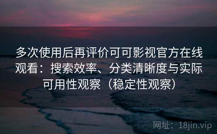 多次使用后再评价可可影视官方在线观看：搜索效率、分类清晰度与实际可用性观察（稳定性观察）