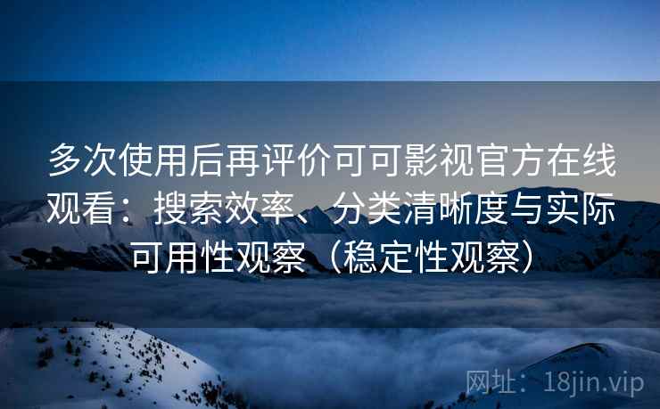 多次使用后再评价可可影视官方在线观看：搜索效率、分类清晰度与实际可用性观察（稳定性观察）