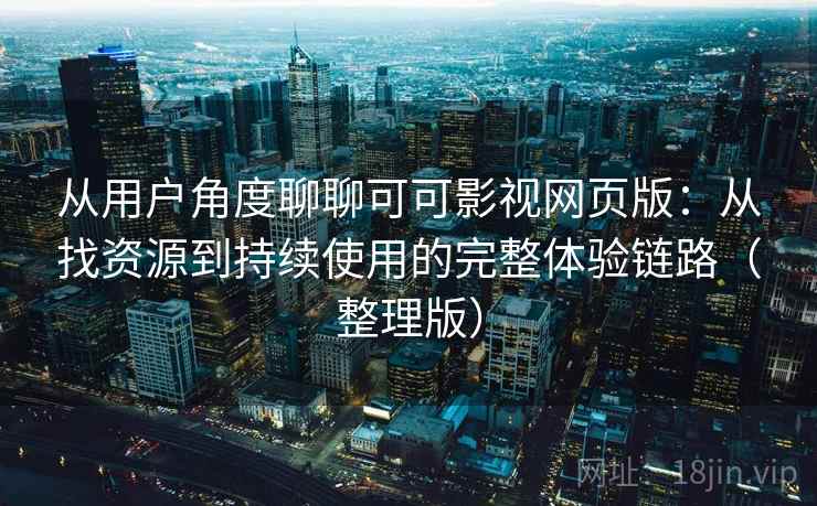 从用户角度聊聊可可影视网页版：从找资源到持续使用的完整体验链路（整理版）