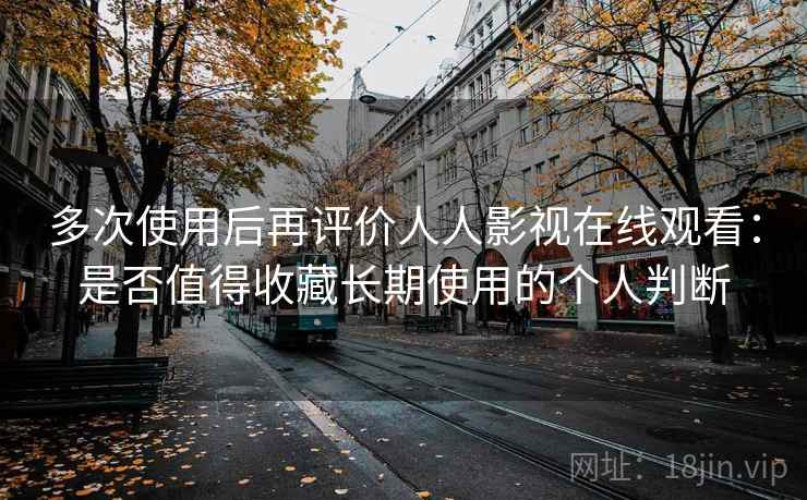 多次使用后再评价人人影视在线观看：是否值得收藏长期使用的个人判断