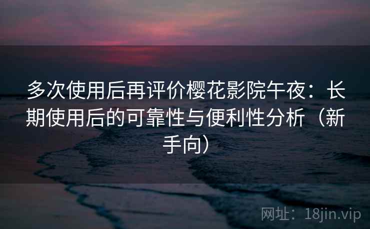 多次使用后再评价樱花影院午夜：长期使用后的可靠性与便利性分析（新手向）