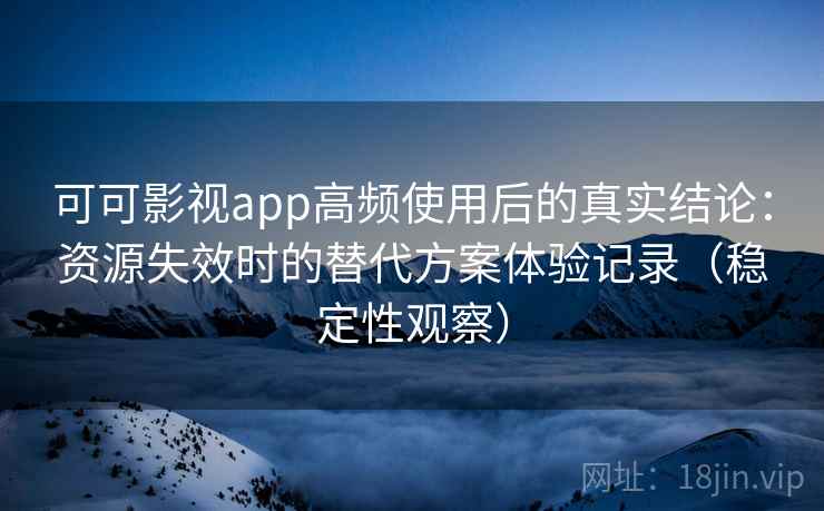 可可影视app高频使用后的真实结论:资源失效时的替代方案体验记录(稳定性观察) 可可影视app高频使用后的真实结论:资源失效时的替代方案体验记录(稳定性观察)