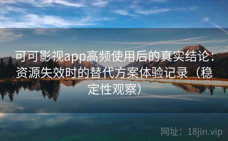 可可影视app高频使用后的真实结论:资源失效时的替代方案体验记录(稳定性观察) 可可影视app高频使用后的真实结论:资源失效时的替代方案体验记录(稳定性观察)