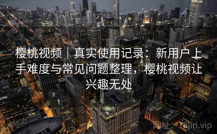 樱桃视频｜真实使用记录：新用户上手难度与常见问题整理，樱桃视频让兴趣无处