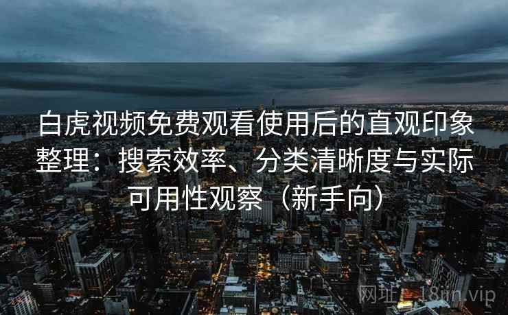 白虎视频免费观看使用后的直观印象整理:搜索效率、分类清晰度与实际可用性观察(新手向) 白虎视频免费观看使用后的直观印象整理:搜索效率、分类清晰度与实际可用性观察(新手向)