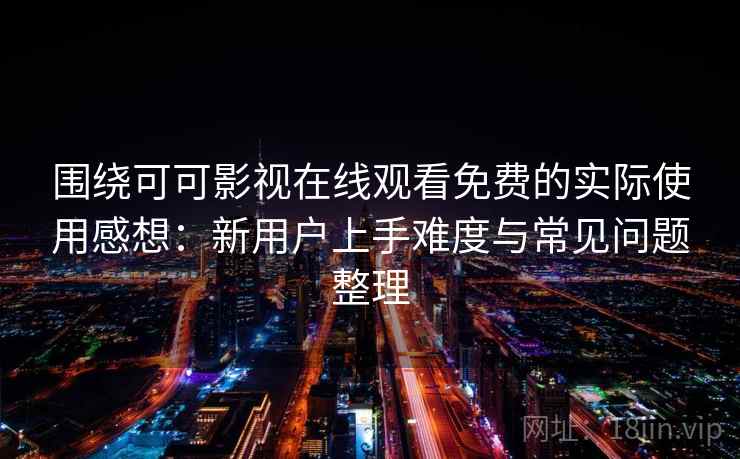围绕可可影视在线观看免费的实际使用感想：新用户上手难度与常见问题整理