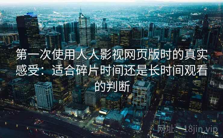 第一次使用人人影视网页版时的真实感受：适合碎片时间还是长时间观看的判断