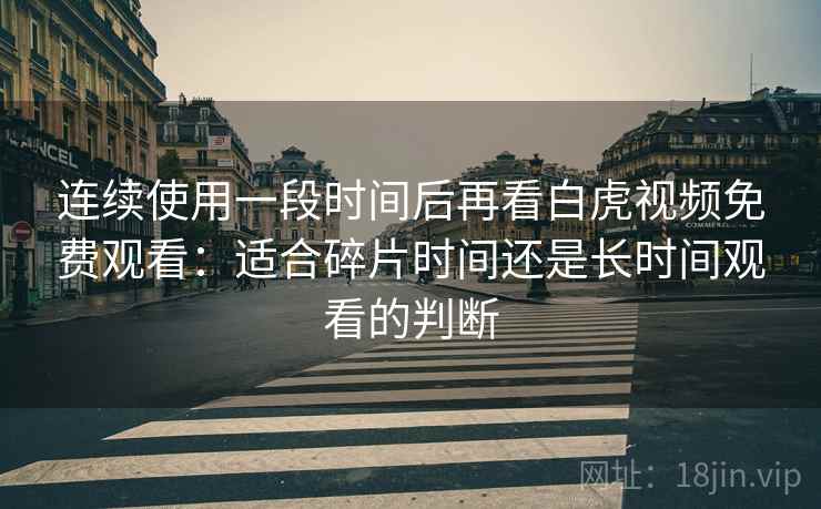 连续使用一段时间后再看白虎视频免费观看：适合碎片时间还是长时间观看的判断