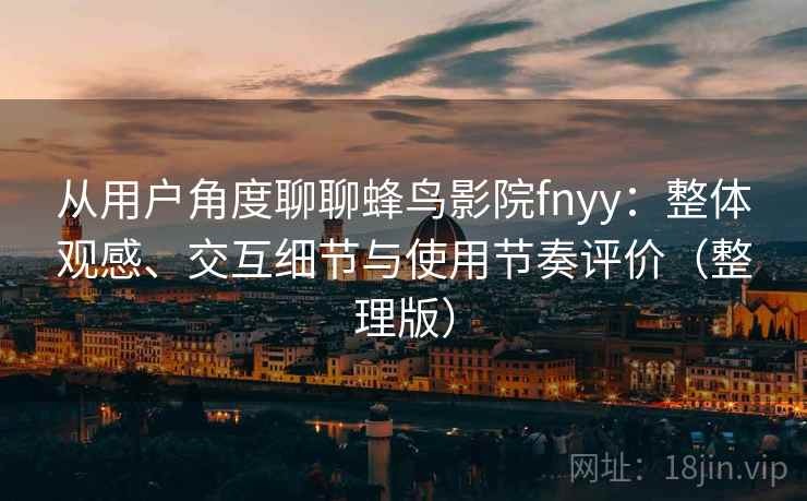 从用户角度聊聊蜂鸟影院fnyy：整体观感、交互细节与使用节奏评价（整理版）