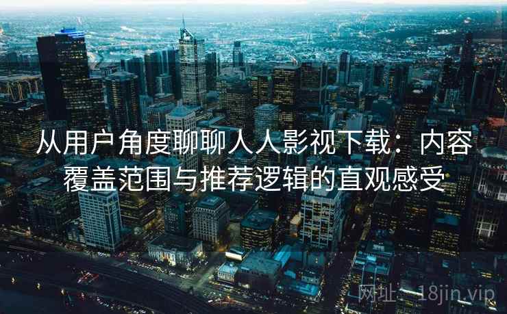 从用户角度聊聊人人影视下载:内容覆盖范围与推荐逻辑的直观感受 从用户角度聊聊人人影视下载:内容覆盖范围与推荐逻辑的直观感受