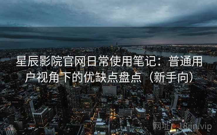 星辰影院官网日常使用笔记:普通用户视角下的优缺点盘点(新手向) 星辰影院官网日常使用笔记:普通用户视角下的优缺点盘点(新手向)