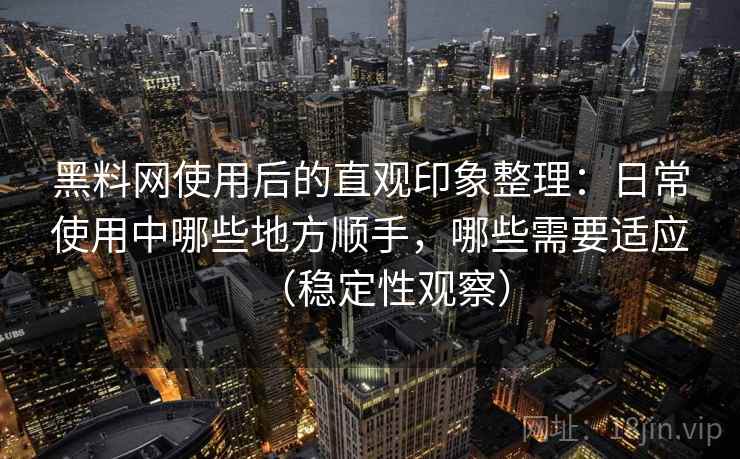 黑料网使用后的直观印象整理：日常使用中哪些地方顺手，哪些需要适应（稳定性观察）