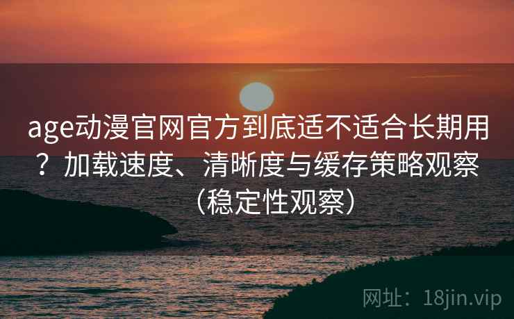 age动漫官网官方到底适不适合长期用?加载速度、清晰度与缓存策略观察(稳定性观察) age动漫官网官方到底适不适合长期用?加载速度、清晰度与缓存策略观察(稳定性观察)