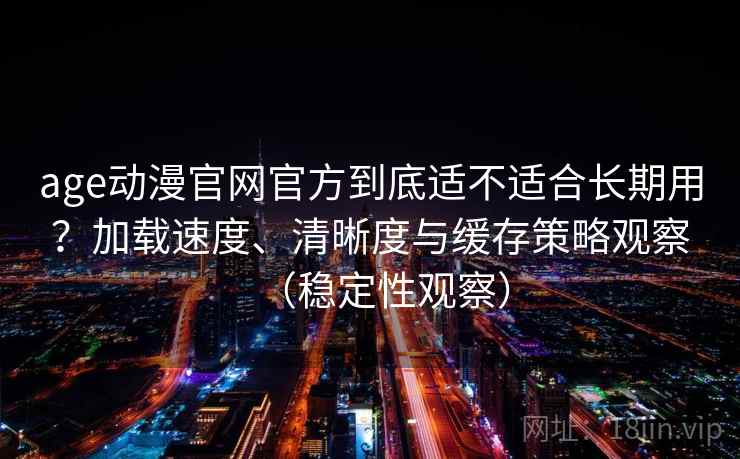 age动漫官网官方到底适不适合长期用?加载速度、清晰度与缓存策略观察(稳定性观察) age动漫官网官方到底适不适合长期用?加载速度、清晰度与缓存策略观察(稳定性观察)