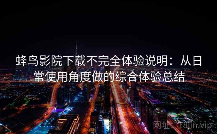 蜂鸟影院下载不完全体验说明：从日常使用角度做的综合体验总结