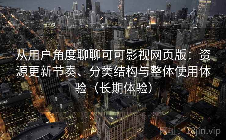 从用户角度聊聊可可影视网页版：资源更新节奏、分类结构与整体使用体验（长期体验）