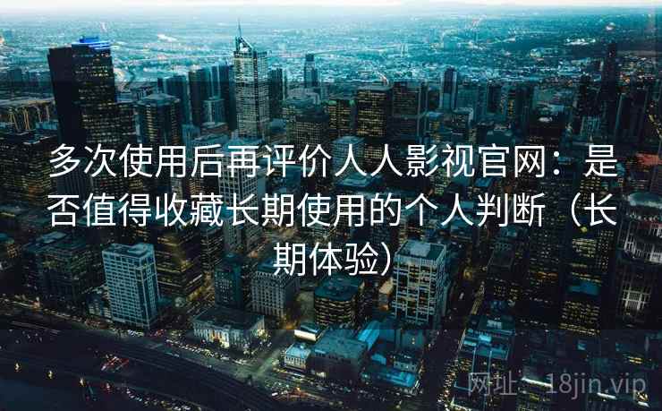 多次使用后再评价人人影视官网：是否值得收藏长期使用的个人判断（长期体验）