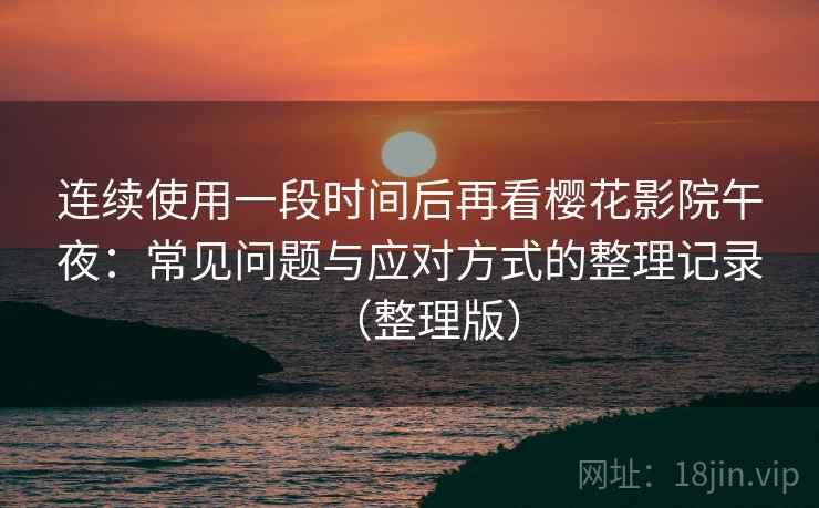 连续使用一段时间后再看樱花影院午夜:常见问题与应对方式的整理记录(整理版) 连续使用一段时间后再看樱花影院午夜:常见问题与应对方式的整理记录(整理版)