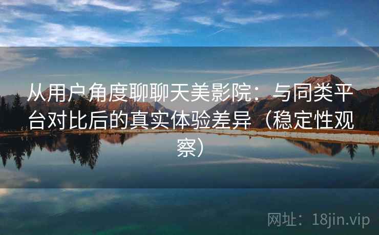 从用户角度聊聊天美影院：与同类平台对比后的真实体验差异（稳定性观察）