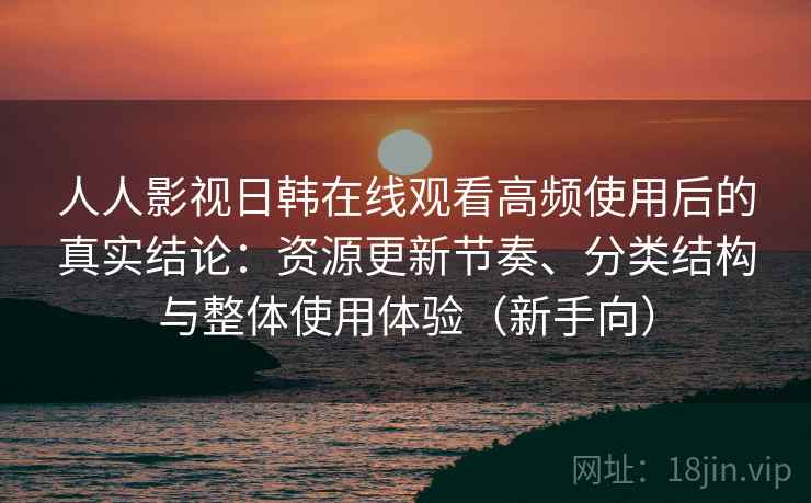 人人影视日韩在线观看高频使用后的真实结论:资源更新节奏、分类结构与整体使用体验(新手向) 人人影视日韩在线观看高频使用后的真实结论:资源更新节奏、分类结构与整体使用体验(新手向)