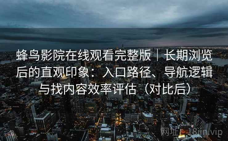 蜂鸟影院在线观看完整版｜长期浏览后的直观印象：入口路径、导航逻辑与找内容效率评估（对比后）