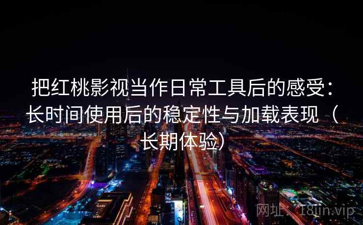 把红桃影视当作日常工具后的感受：长时间使用后的稳定性与加载表现（长期体验）