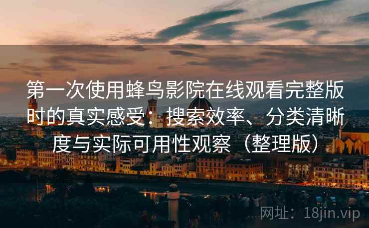 第一次使用蜂鸟影院在线观看完整版时的真实感受：搜索效率、分类清晰度与实际可用性观察（整理版）