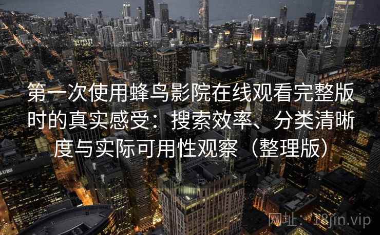 第一次使用蜂鸟影院在线观看完整版时的真实感受：搜索效率、分类清晰度与实际可用性观察（整理版）