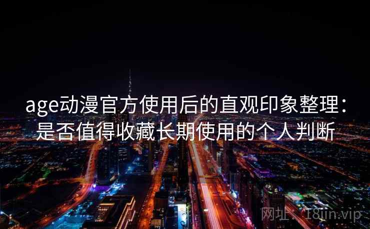 age动漫官方使用后的直观印象整理：是否值得收藏长期使用的个人判断