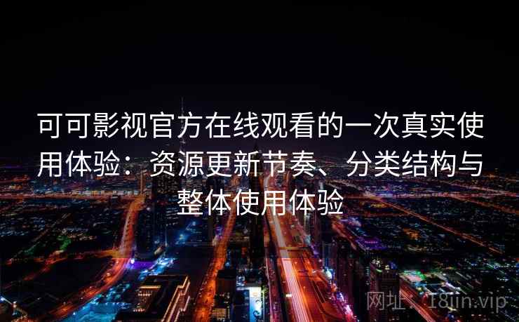 可可影视官方在线观看的一次真实使用体验：资源更新节奏、分类结构与整体使用体验