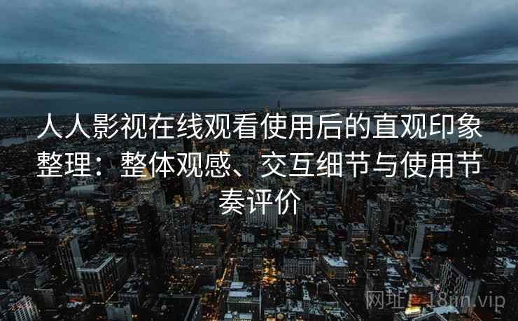 人人影视在线观看使用后的直观印象整理：整体观感、交互细节与使用节奏评价
